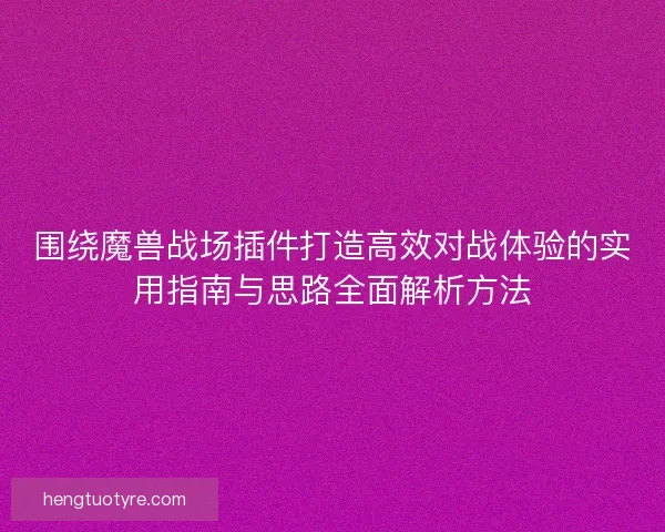 围绕魔兽战场插件打造高效对战体验的实用指南与思路全面解析方法