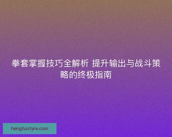 拳套掌握技巧全解析 提升输出与战斗策略的终极指南