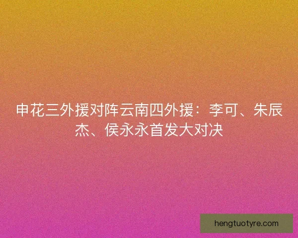 申花三外援对阵云南四外援：李可、朱辰杰、侯永永首发大对决