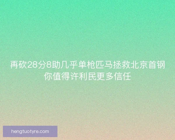 再砍28分8助几乎单枪匹马拯救北京首钢你值得许利民更多信任