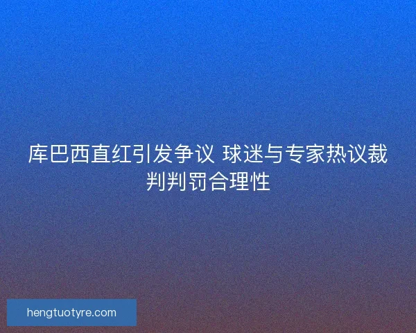 库巴西直红引发争议 球迷与专家热议裁判判罚合理性 库巴西直红引发争议 球迷与专家热议裁判判罚合理性