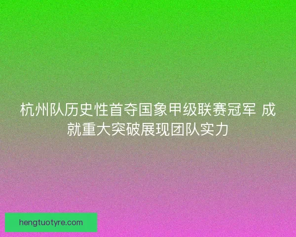杭州队历史性首夺国象甲级联赛冠军 成就重大突破展现团队实力 杭州队历史性首夺国象甲级联赛冠军 成就重大突破展现团队实力