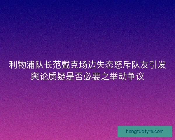 利物浦队长范戴克场边失态怒斥队友引发舆论质疑是否必要之举动争议 利物浦队长范戴克场边失态怒斥队友引发舆论质疑是否必要之举动争议