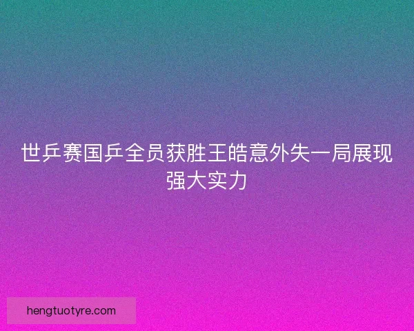 世乒赛国乒全员获胜王皓意外失一局展现强大实力 世乒赛国乒全员获胜王皓意外失一局展现强大实力
