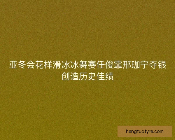 亚冬会花样滑冰冰舞赛任俊霏邢珈宁夺银创造历史佳绩 亚冬会花样滑冰冰舞赛任俊霏邢珈宁夺银创造历史佳绩