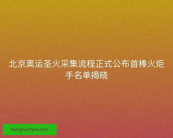 北京奥运圣火采集流程正式公布首棒火炬手名单揭晓 北京奥运圣火采集流程正式公布首棒火炬手名单揭晓