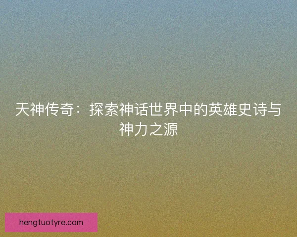 天神传奇：探索神话世界中的英雄史诗与神力之源