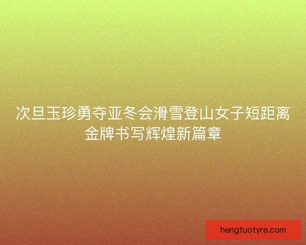 次旦玉珍勇夺亚冬会滑雪登山女子短距离金牌书写辉煌新篇章 次旦玉珍勇夺亚冬会滑雪登山女子短距离金牌书写辉煌新篇章