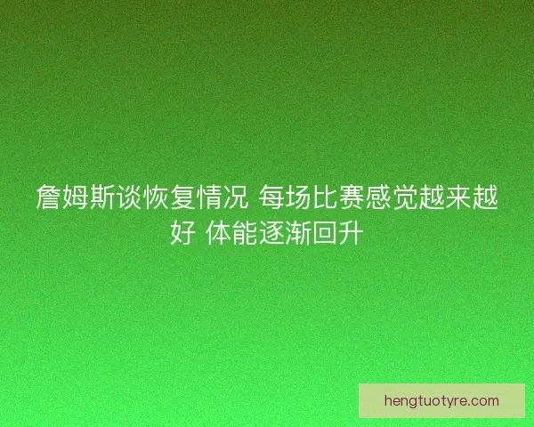 詹姆斯谈恢复情况 每场比赛感觉越来越好 体能逐渐回升 詹姆斯谈恢复情况 每场比赛感觉越来越好 体能逐渐回升