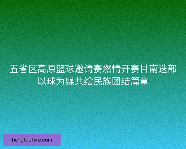 五省区高原篮球邀请赛燃情开赛甘南迭部以球为媒共绘民族团结篇章