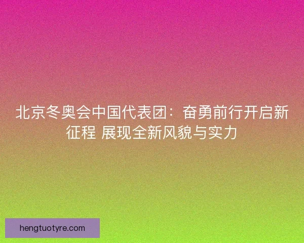 北京冬奥会中国代表团：奋勇前行开启新征程 展现全新风貌与实力