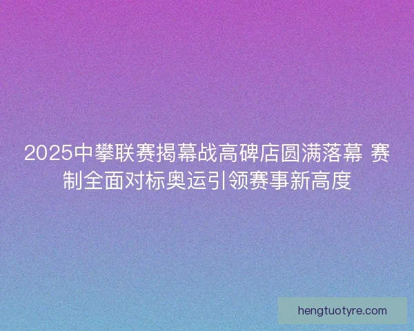 2025中攀联赛揭幕战高碑店圆满落幕 赛制全面对标奥运引领赛事新高度