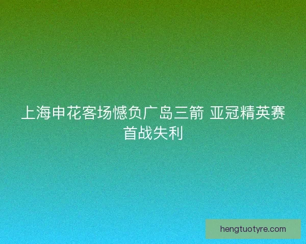 上海申花客场憾负广岛三箭 亚冠精英赛首战失利 上海申花客场憾负广岛三箭 亚冠精英赛首战失利