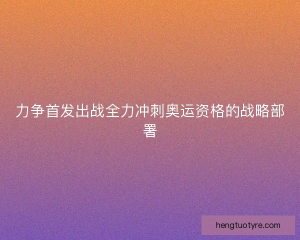 力争首发出战全力冲刺奥运资格的战略部署 力争首发出战全力冲刺奥运资格的战略部署